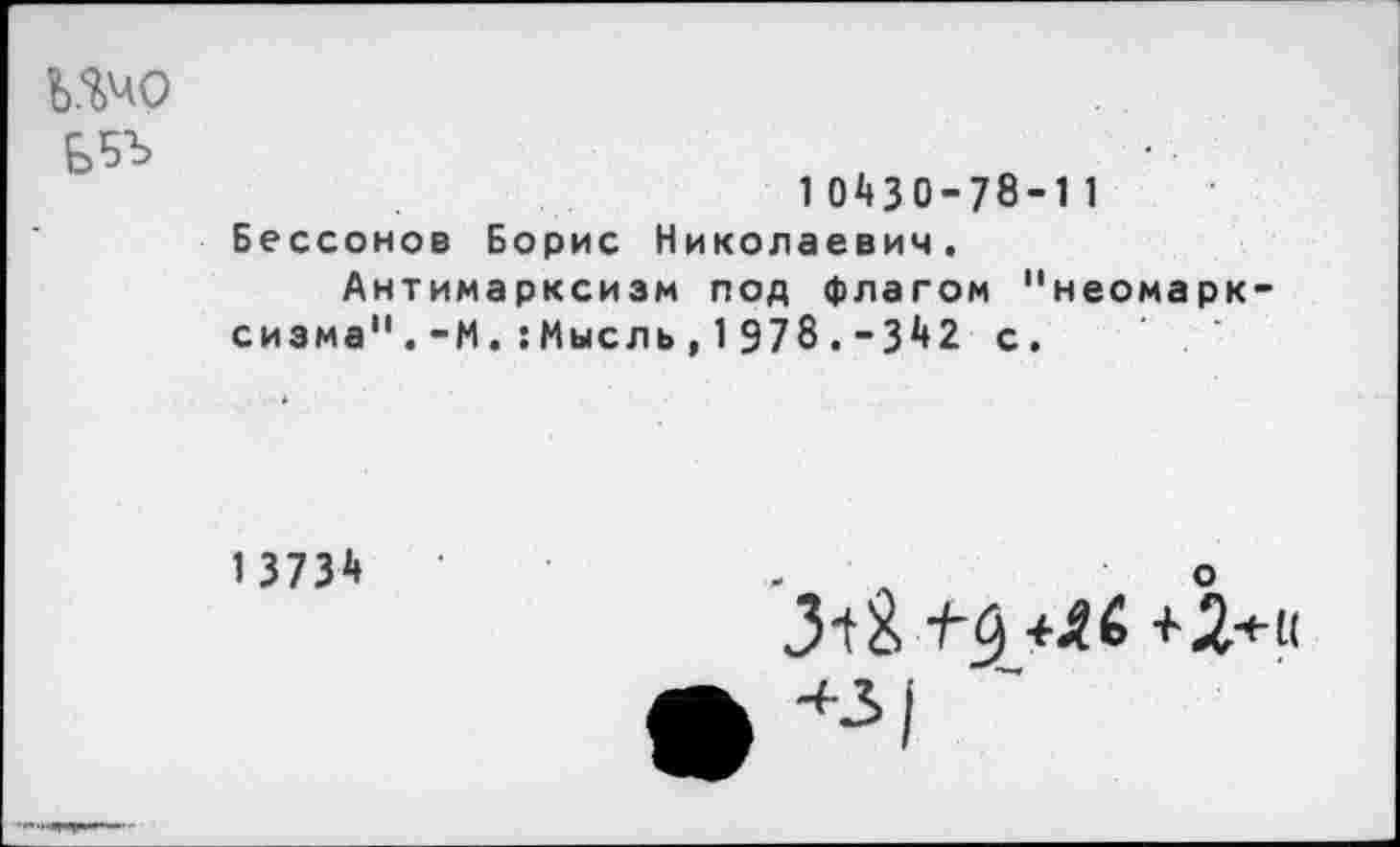 ﻿Шо ЬВЪ
10430-78-11 Бессонов Борис Николаевич.
Антимарксизм под флагом "неомарксизма" .-М.:Мысль, 1 978.-342 с.
1 3734
